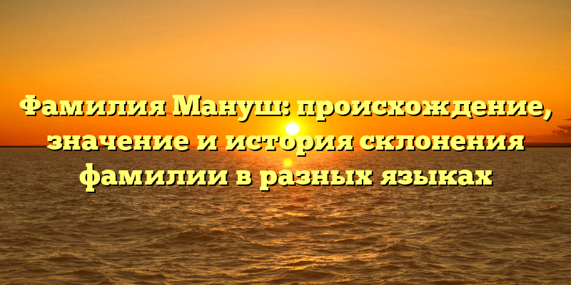 Фамилия Мануш: происхождение, значение и история склонения фамилии в разных языках