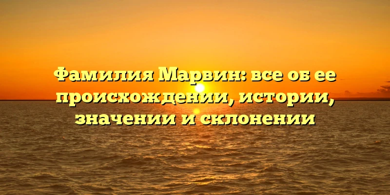 Фамилия Марвин: все об ее происхождении, истории, значении и склонении