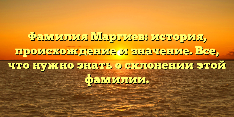 Фамилия Маргиев: история, происхождение и значение. Все, что нужно знать о склонении этой фамилии.