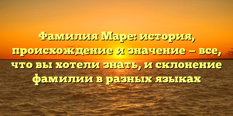 Фамилия Маре: история, происхождение и значение — все, что вы хотели знать, и склонение фамилии в разных языках