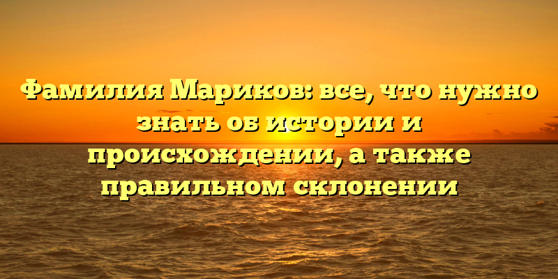 Фамилия Мариков: все, что нужно знать об истории и происхождении, а также правильном склонении