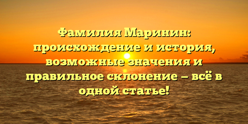 Фамилия Маринин: происхождение и история, возможные значения и правильное склонение — всё в одной статье!