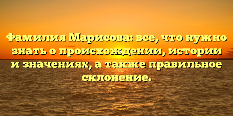 Фамилия Марисова: все, что нужно знать о происхождении, истории и значениях, а также правильное склонение.