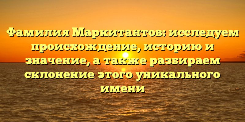 Фамилия Маркитантов: исследуем происхождение, историю и значение, а также разбираем склонение этого уникального имени