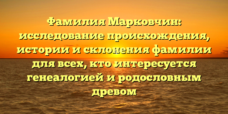 Фамилия Марковчин: исследование происхождения, истории и склонения фамилии для всех, кто интересуется генеалогией и родословным древом