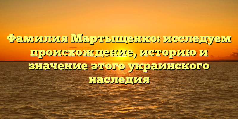 Фамилия Мартыщенко: исследуем происхождение, историю и значение этого украинского наследия