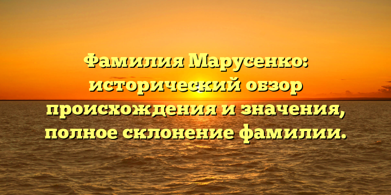 Фамилия Марусенко: исторический обзор происхождения и значения, полное склонение фамилии.