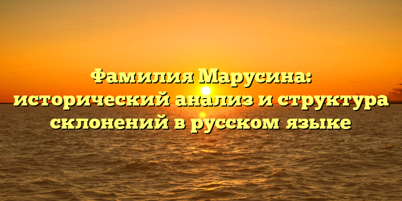 Фамилия Марусина: исторический анализ и структура склонений в русском языке