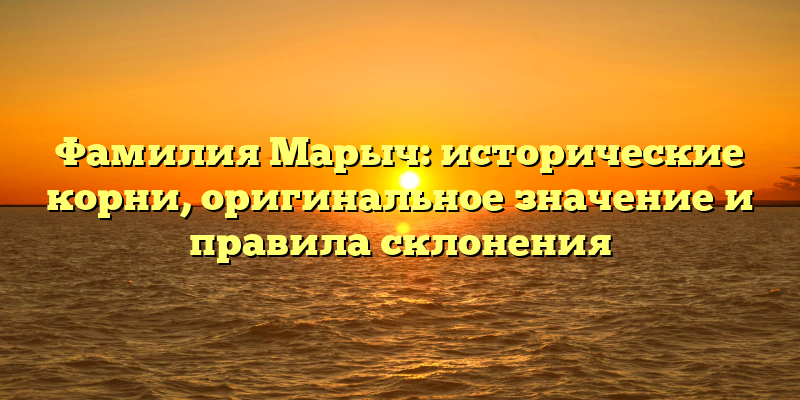Фамилия Марыч: исторические корни, оригинальное значение и правила склонения