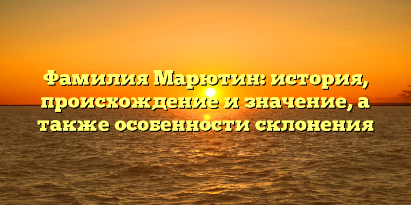 Фамилия Марютин: история, происхождение и значение, а также особенности склонения