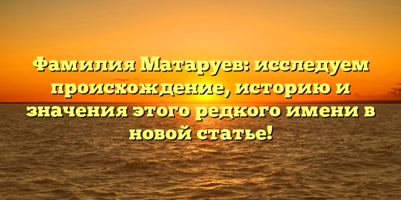 Фамилия Матаруев: исследуем происхождение, историю и значения этого редкого имени в новой статье!