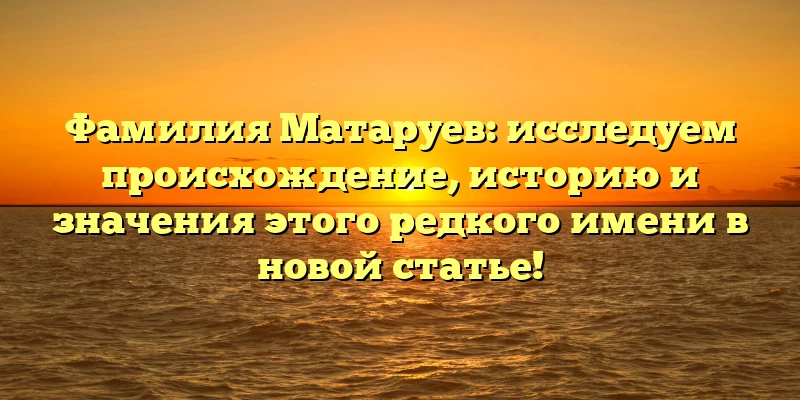 Фамилия Матаруев: исследуем происхождение, историю и значения этого редкого имени в новой статье! Фамилия Матаруев: исследуем происхождение, историю и значения этого редкого имени в новой статье!