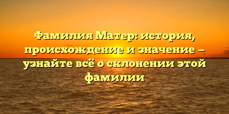 Фамилия Матер: история, происхождение и значение — узнайте всё о склонении этой фамилии