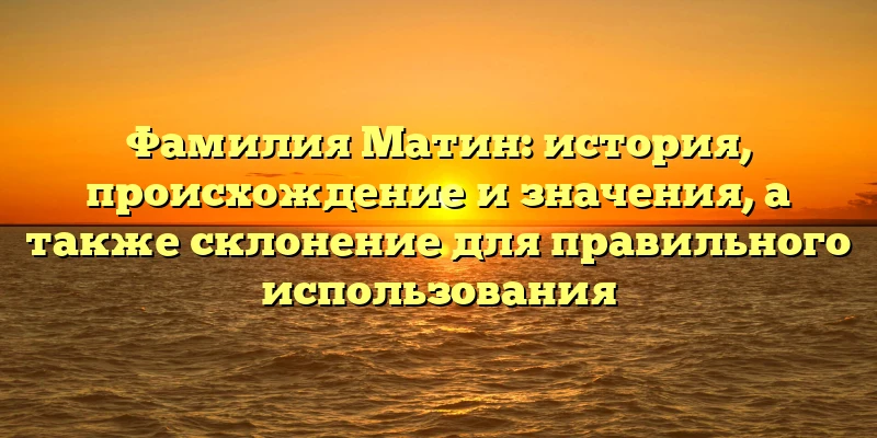 Фамилия Матин: история, происхождение и значения, а также склонение для правильного использования Фамилия Матин: история, происхождение и значения, а также склонение для правильного использования