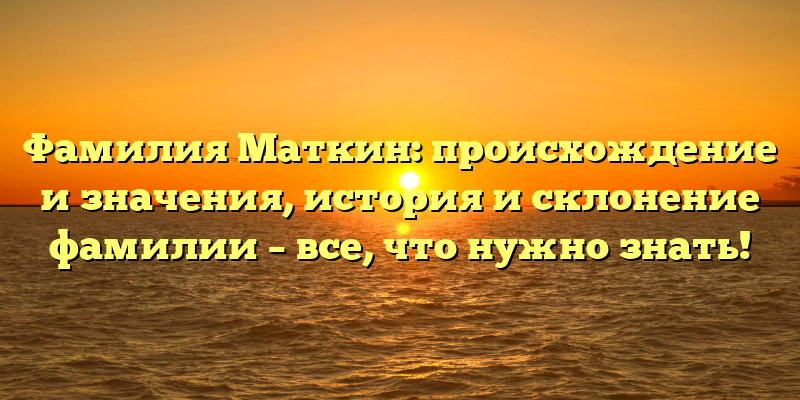 Фамилия Маткин: происхождение и значения, история и склонение фамилии – все, что нужно знать!
