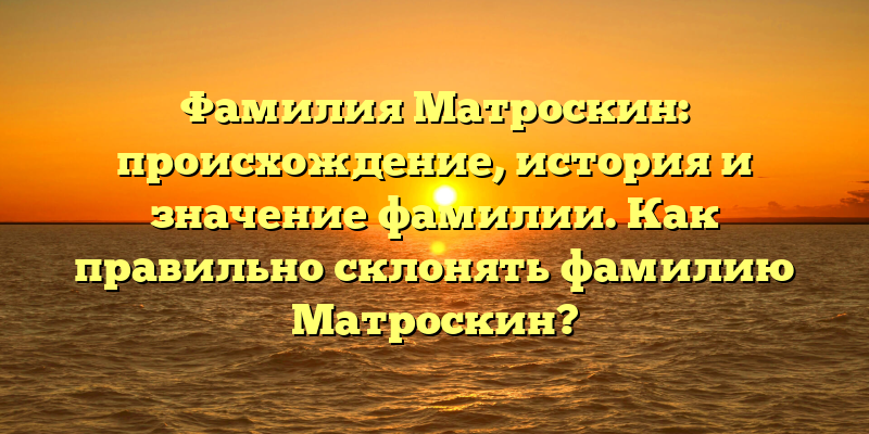 Фамилия Матроскин: происхождение, история и значение фамилии. Как правильно склонять фамилию Матроскин?
