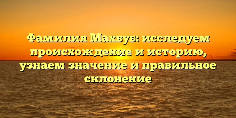 Фамилия Махбуб: исследуем происхождение и историю, узнаем значение и правильное склонение
