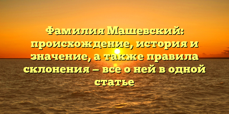 Фамилия Машевский: происхождение, история и значение, а также правила склонения — все о ней в одной статье