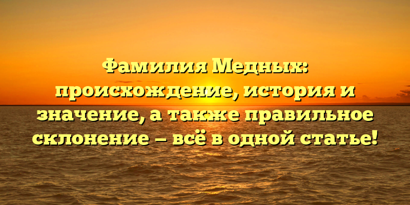 Фамилия Медных: происхождение, история и значение, а также правильное склонение — всё в одной статье!
