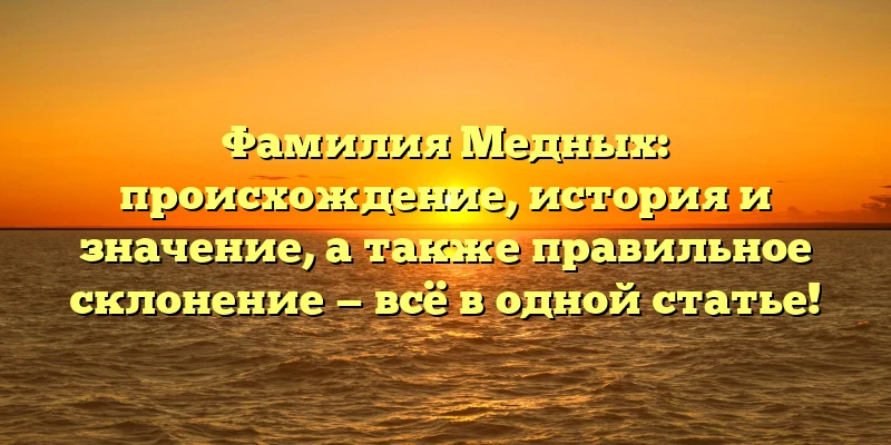 Фамилия Медных: происхождение, история и значение, а также правильное склонение — всё в одной статье! Фамилия Медных: происхождение, история и значение, а также правильное склонение — всё в одной статье!