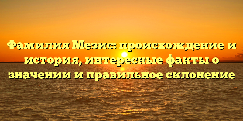 Фамилия Мезис: происхождение и история, интересные факты о значении и правильное склонение