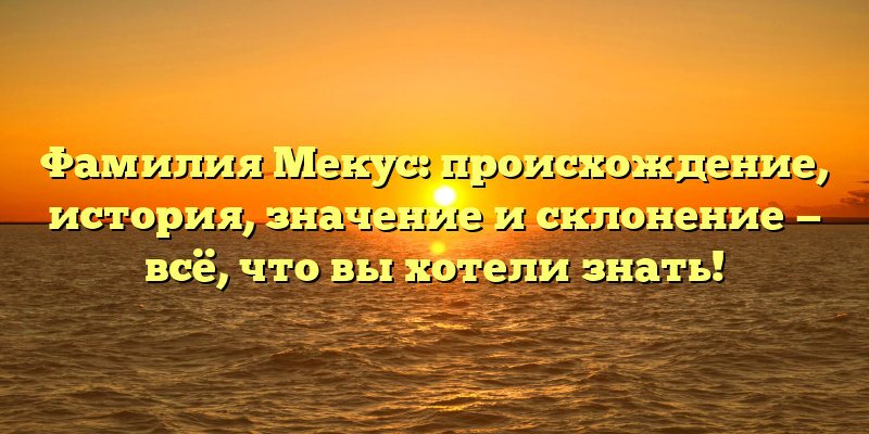 Фамилия Мекус: происхождение, история, значение и склонение — всё, что вы хотели знать!