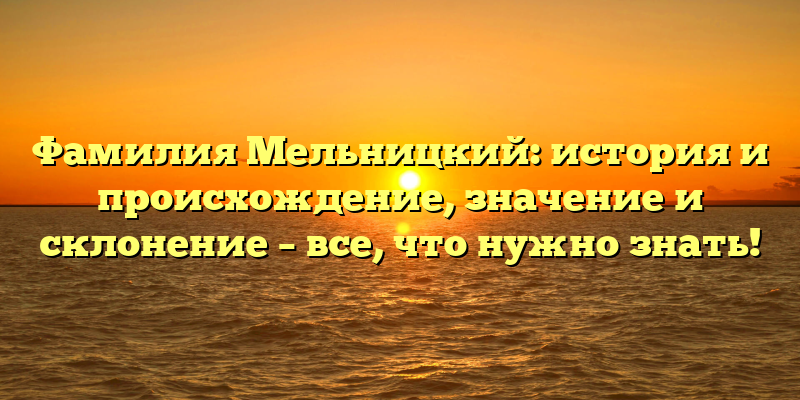Фамилия Мельницкий: история и происхождение, значение и склонение – все, что нужно знать!