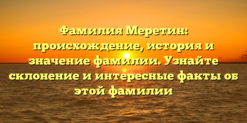 Фамилия Меретин: происхождение, история и значение фамилии. Узнайте склонение и интересные факты об этой фамилии