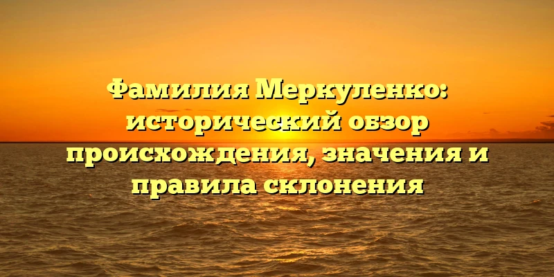 Фамилия Меркуленко: исторический обзор происхождения, значения и правила склонения Фамилия Меркуленко: исторический обзор происхождения, значения и правила склонения