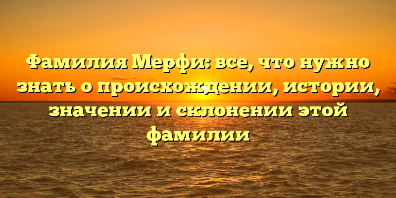 Фамилия Мерфи: все, что нужно знать о происхождении, истории, значении и склонении этой фамилии