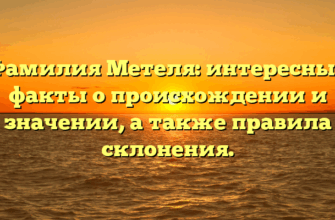 Фамилия Метеля: интересные факты о происхождении и значении, а также правила склонения.