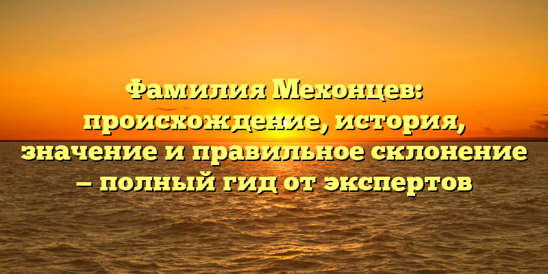 Фамилия Мехонцев: происхождение, история, значение и правильное склонение — полный гид от экспертов