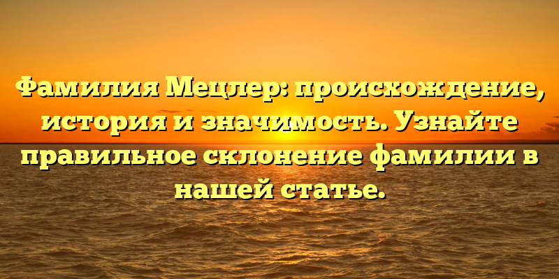 Фамилия Мецлер: происхождение, история и значимость. Узнайте правильное склонение фамилии в нашей статье.