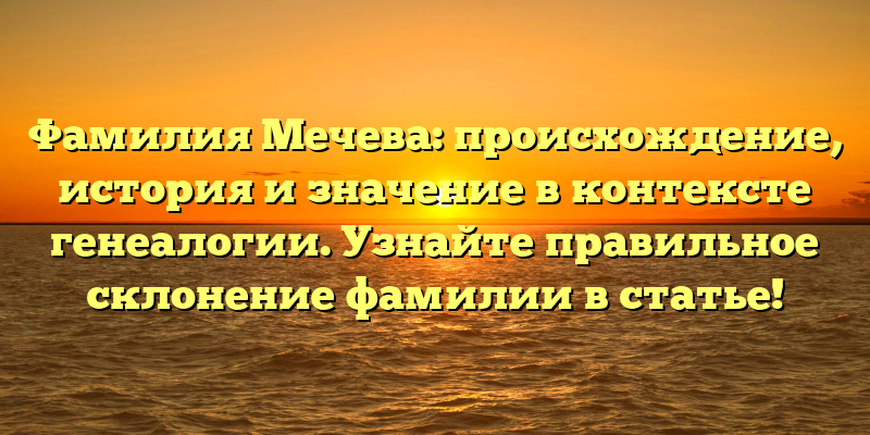 Фамилия Мечева: происхождение, история и значение в контексте генеалогии. Узнайте правильное склонение фамилии в статье!