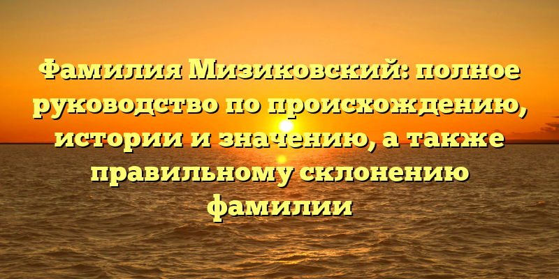Фамилия Мизиковский: полное руководство по происхождению, истории и значению, а также правильному склонению фамилии