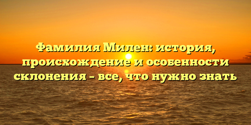 Фамилия Милен: история, происхождение и особенности склонения – все, что нужно знать