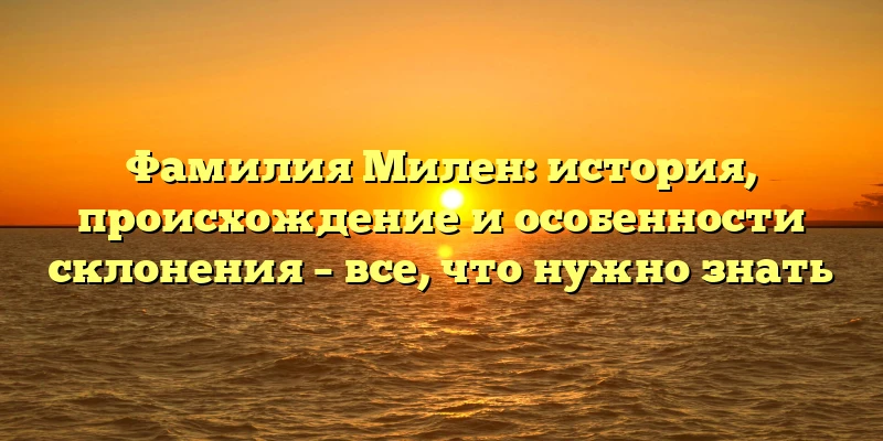 Фамилия Милен: история, происхождение и особенности склонения – все, что нужно знать Фамилия Милен: история, происхождение и особенности склонения – все, что нужно знать