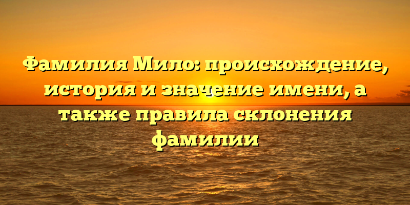 Фамилия Мило: происхождение, история и значение имени, а также правила склонения фамилии