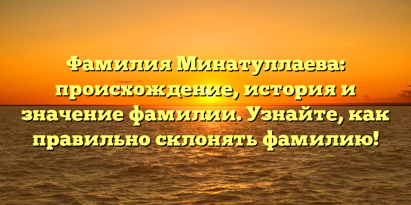 Фамилия Минатуллаева: происхождение, история и значение фамилии. Узнайте, как правильно склонять фамилию!