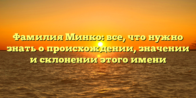 Фамилия Минко: все, что нужно знать о происхождении, значении и склонении этого имени