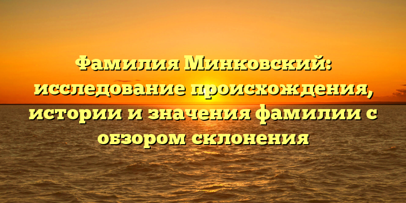 Фамилия Минковский: исследование происхождения, истории и значения фамилии с обзором склонения