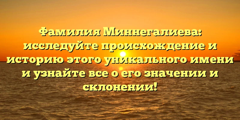 Фамилия Миннегалиева: исследуйте происхождение и историю этого уникального имени и узнайте все о его значении и склонении! Фамилия Миннегалиева: исследуйте происхождение и историю этого уникального имени и узнайте все о его значении и склонении!