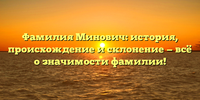 Фамилия Минович: история, происхождение и склонение — всё о значимости фамилии!
