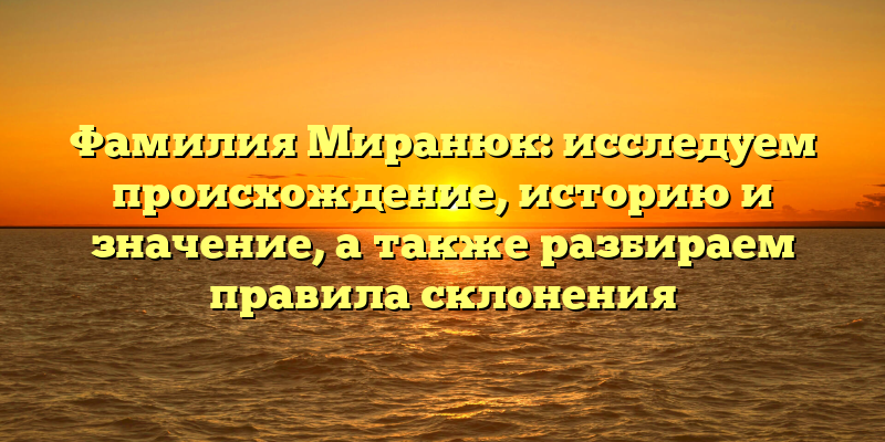 Фамилия Миранюк: исследуем происхождение, историю и значение, а также разбираем правила склонения