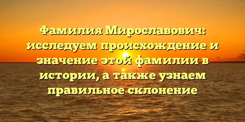 Фамилия Мирославович: исследуем происхождение и значение этой фамилии в истории, а также узнаем правильное склонение