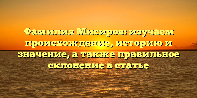 Фамилия Мисиров: изучаем происхождение, историю и значение, а также правильное склонение в статье