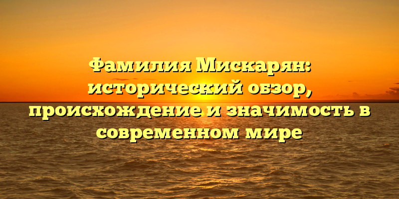 Фамилия Мискарян: исторический обзор, происхождение и значимость в современном мире