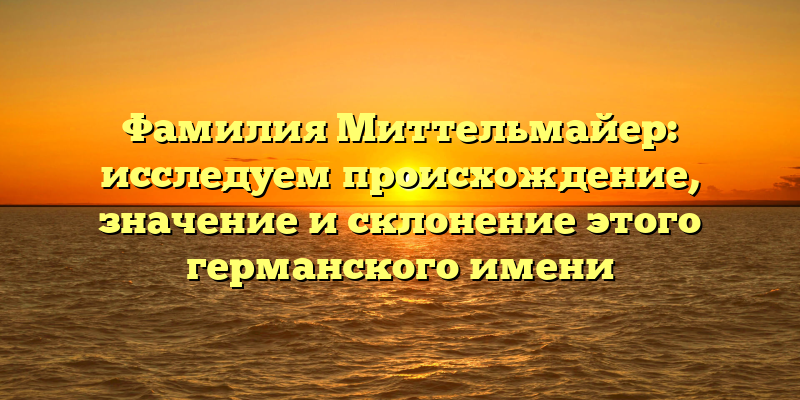 Фамилия Миттельмайер: исследуем происхождение, значение и склонение этого германского имени