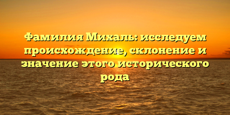 Фамилия Михаль: исследуем происхождение, склонение и значение этого исторического рода