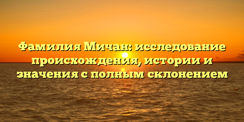Фамилия Мичан: исследование происхождения, истории и значения с полным склонением
